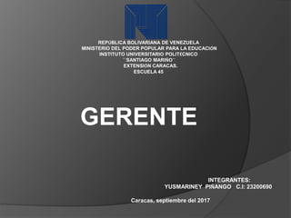 REPÚBLICA BOLIVARIANA DE VENEZUELA
MINISTERIO DEL PODER POPULAR PARA LA EDUCACIÓN
INSTITUTO UNIVERSITARIO POLITÉCNICO
``SANTIAGO MARIÑO´´
EXTENSIÓN CARACAS.
ESCUELA 45
GERENTE
INTEGRANTES:
YUSMARINEY PIÑANGO C.I: 23200690
Caracas, septiembre del 2017
 