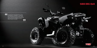 21 22
The target 460 is well equipped with a reverse
override feature, switchable 2 or 4 wheel drive,
and a differential lock. Electric starter, locking
fuel cap, wheel arch extensions, 12 volt accessory
outlet and a full function digital instrument
display complete the package.
500 IRS 4x4
 