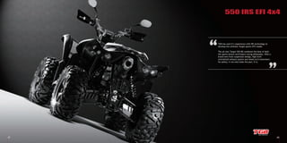 27 28
550 IRS EFI 4x4
TGB has used it’s experience with IRS technology to
develop the ultimate Target sports ATV model.
The all new Target 550 IRS combines the best of both
the sports leisure and Enduro racing philosophy. With a
brand new front suspension design, high level
centralized exhaust system and wheel arch extensions
for safety, it not only looks the part, It is.
 