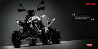 3 4
With the same aggressive styling and dimensions
as the larger machines, but with 2 wheel drive,
the 325 is still capable of delivering all the
enjoyment of the larger Targets, in conditions
where 4 wheel drive is not essential.
325 4x2
 