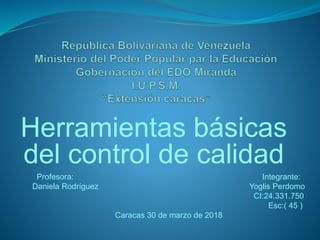Herramientas básicas
del control de calidad
Profesora: Integrante:
Daniela Rodríguez Yoglis Perdomo
CI:24.331.750
Esc:( 45 )
Caracas 30 de marzo de 2018
 