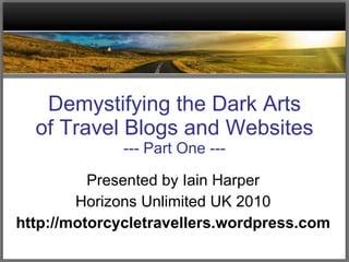 Demystifying the Dark Arts of Travel Blogs and Websites --- Part One --- Presented by Iain Harper Horizons Unlimited UK 2010 http://motorcycletravellers.wordpress.com 