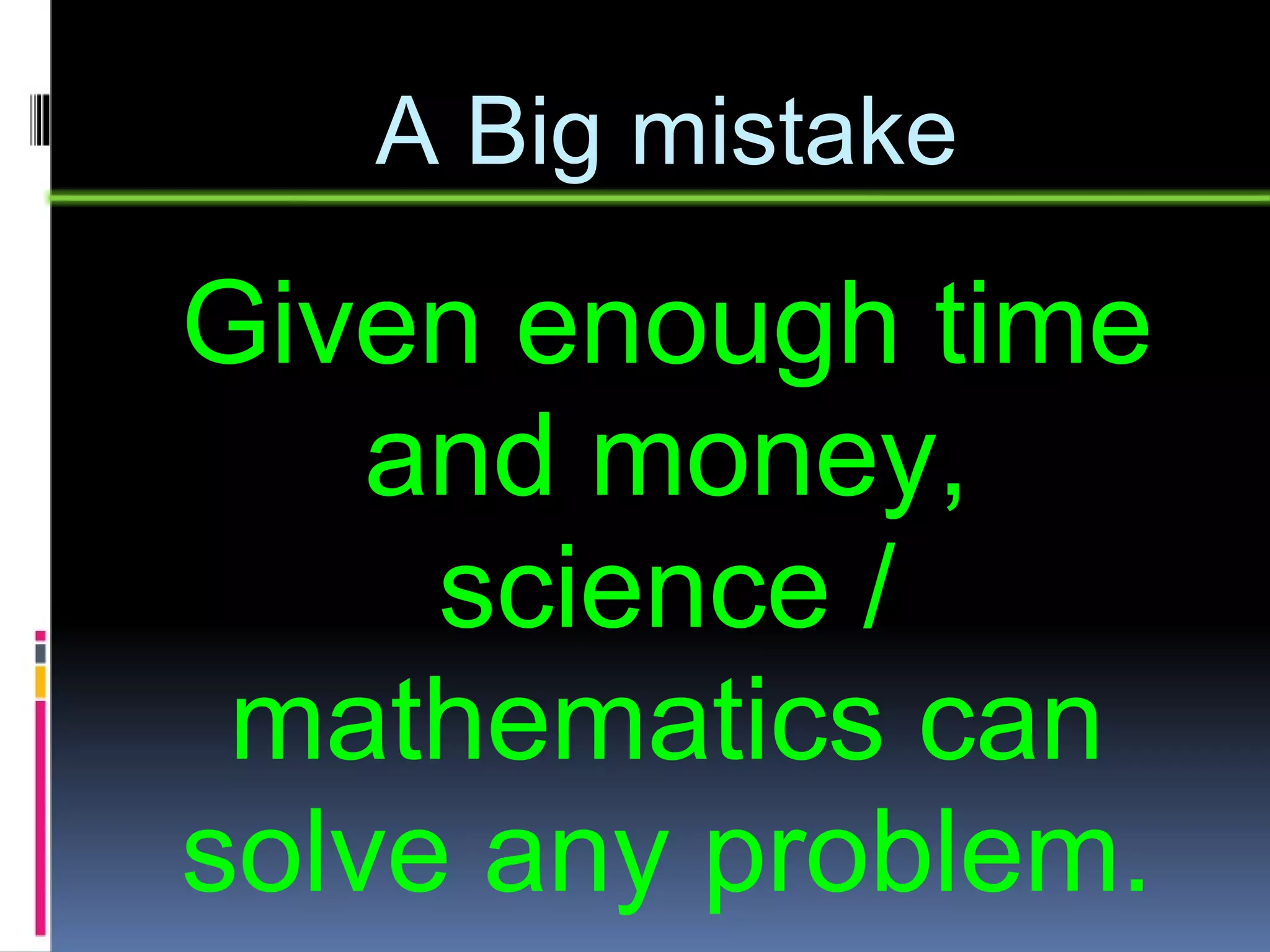 A Big mistake Given enough time and money, science / mathematics can solve any problem. 