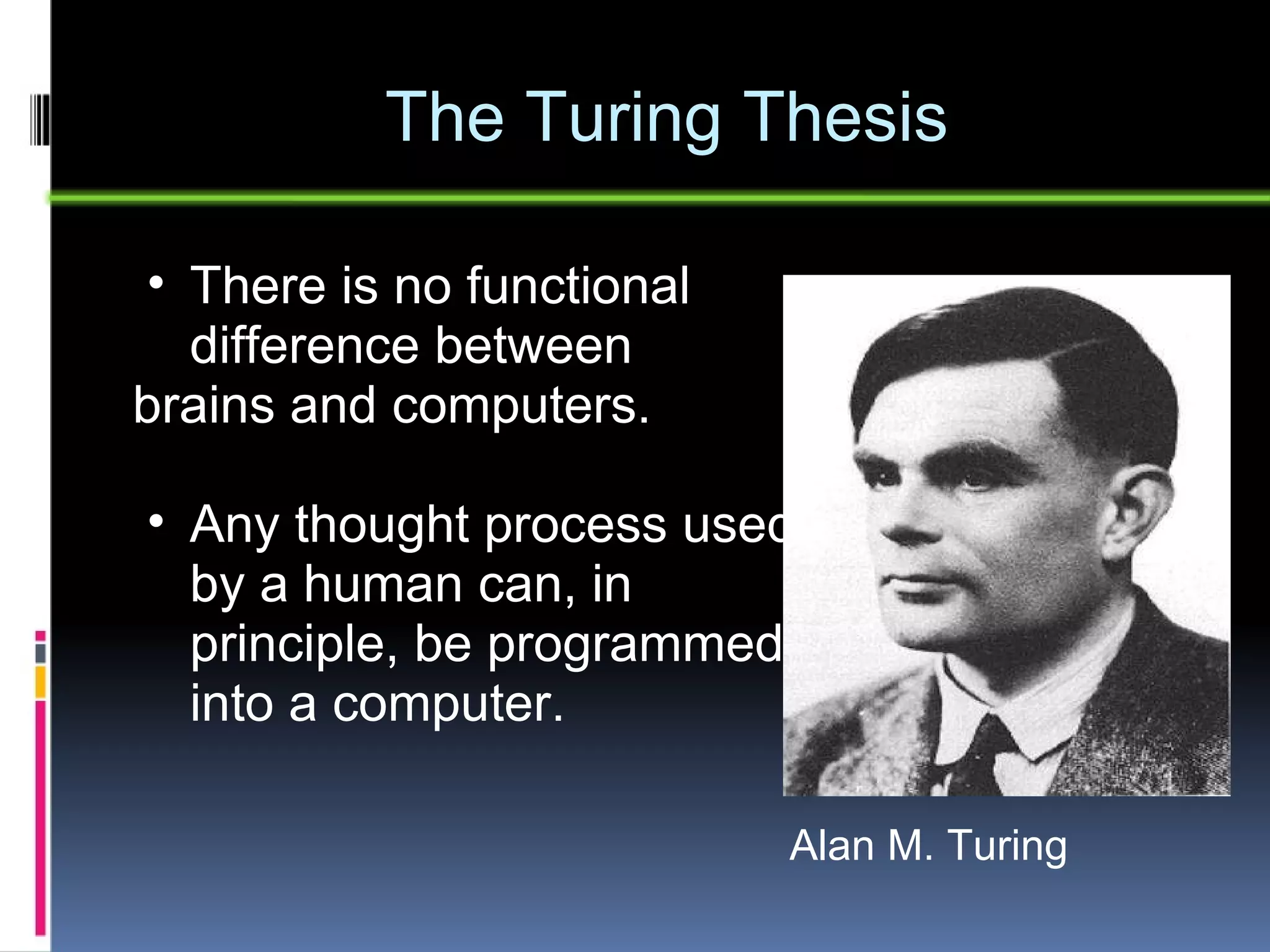 The Turing Thesis There is no functional difference between  brains and computers. Any thought process used by a human can, in principle, be programmed into a computer. Alan M. Turing 