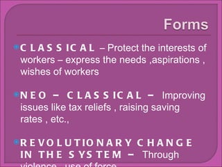 CLASSICAL  C Protect the interests of workers C express the needs ,aspirations , wishes of workers NEO C CLASSICAL C  Improving issues like tax reliefs , raising saving rates , etc., REVOLUTIONARY CHANGE IN THE SYSTEM C  Through violence , use of force 