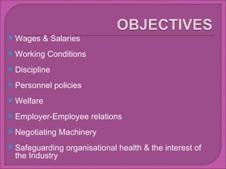 Wages & Salaries  Working Conditions  Discipline Personnel policies Welfare Employer-Employee relations Negotiating Machinery Safeguarding organisational health & the interest of the Industry 