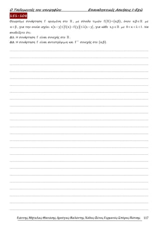 Ο Τσελεµεντές του υποψηφίου Επαναληπτικές Ασκήσεις Ι-Εγώ
Γιάννης Μήταλας-Θανάσης Δρούγας-Βαλάντης Χάδος-Ξένος Γερμανός-Σπύρος Πάτσης 117
151-1088
Θεωρούµε συνάρτηση f ορισµένη στο ℝ , µε σύνολο τιµών ( ) ( )
f α,β
=
ℝ , όπου α,β∈ℝ µε
α β
< , για την οποία ισχύει ( ) ( )
κ x y f x f y λ x y
− ≤ − ≤ − , για κάθε x,y∈ℝ µε 0 κ λ 1
< < < . Να
αποδείξετε ότι:
∆1. Η συνάρτηση f είναι συνεχής στο ℝ .
∆2. Η συνάρτηση f είναι αντιστρέψιµη και
1
f −
συνεχής στο ( )
α,β .
……………………………………………………………………………………………………………………………………………….
……………………………………………………………………………………………………………………………………………….
……………………………………………………………………………………………………………………………………………….
……………………………………………………………………………………………………………………………………………….
……………………………………………………………………………………………………………………………………………….
……………………………………………………………………………………………………………………………………………….
……………………………………………………………………………………………………………………………………………….
……………………………………………………………………………………………………………………………………………….
……………………………………………………………………………………………………………………………………………….
……………………………………………………………………………………………………………………………………………….
……………………………………………………………………………………………………………………………………………….
……………………………………………………………………………………………………………………………………………….
……………………………………………………………………………………………………………………………………………….
……………………………………………………………………………………………………………………………………………….
……………………………………………………………………………………………………………………………………………….
……………………………………………………………………………………………………………………………………………….
……………………………………………………………………………………………………………………………………………….
……………………………………………………………………………………………………………………………………………….
……………………………………………………………………………………………………………………………………………….
……………………………………………………………………………………………………………………………………………….
……………………………………………………………………………………………………………………………………………….
……………………………………………………………………………………………………………………………………………….
……………………………………………………………………………………………………………………………………………….
……………………………………………………………………………………………………………………………………………….
 