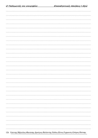 Ο Τσελεµεντές του υποψηφίου Επαναληπτικές Ασκήσεις Ι-Εγώ
Γιάννης Μήταλας-Θανάσης Δρούγας-Βαλάντης Χάδος-Ξένος Γερμανός-Σπύρος Πάτσης
126
……………………………………………………………………………………………………………………………………………….
……………………………………………………………………………………………………………………………………………….
……………………………………………………………………………………………………………………………………………….
……………………………………………………………………………………………………………………………………………….
……………………………………………………………………………………………………………………………………………….
……………………………………………………………………………………………………………………………………………….
……………………………………………………………………………………………………………………………………………….
……………………………………………………………………………………………………………………………………………….
……………………………………………………………………………………………………………………………………………….
……………………………………………………………………………………………………………………………………………….
……………………………………………………………………………………………………………………………………………….
……………………………………………………………………………………………………………………………………………….
……………………………………………………………………………………………………………………………………………….
……………………………………………………………………………………………………………………………………………….
……………………………………………………………………………………………………………………………………………….
……………………………………………………………………………………………………………………………………………….
……………………………………………………………………………………………………………………………………………….
……………………………………………………………………………………………………………………………………………….
……………………………………………………………………………………………………………………………………………….
……………………………………………………………………………………………………………………………………………….
……………………………………………………………………………………………………………………………………………….
……………………………………………………………………………………………………………………………………………….
……………………………………………………………………………………………………………………………………………….
……………………………………………………………………………………………………………………………………………….
……………………………………………………………………………………………………………………………………………….
……………………………………………………………………………………………………………………………………………….
……………………………………………………………………………………………………………………………………………….
……………………………………………………………………………………………………………………………………………….
……………………………………………………………………………………………………………………………………………….
 