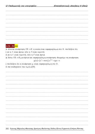 Ο Τσελεµεντές του υποψηφίου Επαναληπτικές Ασκήσεις ΙΙ-Εσείς
Γιάννης Μήταλας-Θανάσης Δρούγας-Βαλάντης Χάδος-Ξένος Γερμανός-Σπύρος Πάτσης
202
……………………………………………………………………………………………………………………………………………….
……………………………………………………………………………………………………………………………………………….
……………………………………………………………………………………………………………………………………………….
……………………………………………………………………………………………………………………………………………….
……………………………………………………………………………………………………………………………………………….
……………………………………………………………………………………………………………………………………………….
……………………………………………………………………………………………………………………………………………….
……………………………………………………………………………………………………………………………………………….
……………………………………………………………………………………………………………………………………………….
152-38S4E
1. ∆ίνεται συνάρτηση f: →
ℝ ℝ η οποία είναι παραγωγίσιµη στο ℝ . Να δείξετε ότι:
i. αν η f είναι άρτια, τότε η f′ είναι περιττή.
ii. αν η f είναι περιττή, τότε η f′ είναι άρτια.
2. Έστω f: →
ℝ ℝ µια άρτια και παραγωγίσιµη συνάρτηση. Θεωρούµε τη συνάρτηση
( ) ( ) ( )
f x
5
g x x συνx e ηµx x
= + ⋅ + +
i. Να δείξετε ότι η συνάρτηση g είναι παραγωγίσιµη στο ℝ .
ii. Να υπολογίσετε την τιµή ( )
g 0
′ .
……………………………………………………………………………………………………………………………………………….
……………………………………………………………………………………………………………………………………………….
……………………………………………………………………………………………………………………………………………….
……………………………………………………………………………………………………………………………………………….
……………………………………………………………………………………………………………………………………………….
……………………………………………………………………………………………………………………………………………….
……………………………………………………………………………………………………………………………………………….
……………………………………………………………………………………………………………………………………………….
……………………………………………………………………………………………………………………………………………….
……………………………………………………………………………………………………………………………………………….
……………………………………………………………………………………………………………………………………………….
……………………………………………………………………………………………………………………………………………….
……………………………………………………………………………………………………………………………………………….
……………………………………………………………………………………………………………………………………………….
 