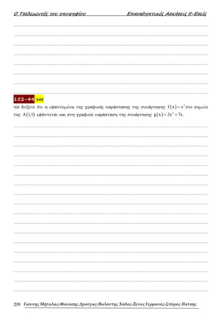 Ο Τσελεµεντές του υποψηφίου Επαναληπτικές Ασκήσεις ΙΙ-Εσείς
Γιάννης Μήταλας-Θανάσης Δρούγας-Βαλάντης Χάδος-Ξένος Γερμανός-Σπύρος Πάτσης
208
……………………………………………………………………………………………………………………………………………….
……………………………………………………………………………………………………………………………………………….
……………………………………………………………………………………………………………………………………………….
……………………………………………………………………………………………………………………………………………….
……………………………………………………………………………………………………………………………………………….
……………………………………………………………………………………………………………………………………………….
……………………………………………………………………………………………………………………………………………….
……………………………………………………………………………………………………………………………………………….
152-44 S4E
Να δείξετε ότι η εφαπτοµένη της γραφικής παράστασης της συνάρτησης ( ) 3
f x x
= στο σηµείο
της ( )
A 1,1 εφάπτεται και στη γραφική παράσταση της συνάρτησης ( ) 2
g x 2x 7x
= + .
……………………………………………………………………………………………………………………………………………….
……………………………………………………………………………………………………………………………………………….
……………………………………………………………………………………………………………………………………………….
……………………………………………………………………………………………………………………………………………….
……………………………………………………………………………………………………………………………………………….
……………………………………………………………………………………………………………………………………………….
……………………………………………………………………………………………………………………………………………….
……………………………………………………………………………………………………………………………………………….
……………………………………………………………………………………………………………………………………………….
……………………………………………………………………………………………………………………………………………….
……………………………………………………………………………………………………………………………………………….
……………………………………………………………………………………………………………………………………………….
……………………………………………………………………………………………………………………………………………….
……………………………………………………………………………………………………………………………………………….
……………………………………………………………………………………………………………………………………………….
……………………………………………………………………………………………………………………………………………….
……………………………………………………………………………………………………………………………………………….
……………………………………………………………………………………………………………………………………………….
 