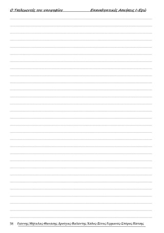Ο Τσελεµεντές του υποψηφίου Επαναληπτικές Ασκήσεις Ι-Εγώ
Γιάννης Μήταλας-Θανάσης Δρούγας-Βαλάντης Χάδος-Ξένος Γερμανός-Σπύρος Πάτσης
58
……………………………………………………………………………………………………………………………………………….
……………………………………………………………………………………………………………………………………………….
……………………………………………………………………………………………………………………………………………….
……………………………………………………………………………………………………………………………………………….
……………………………………………………………………………………………………………………………………………….
……………………………………………………………………………………………………………………………………………….
……………………………………………………………………………………………………………………………………………….
……………………………………………………………………………………………………………………………………………….
……………………………………………………………………………………………………………………………………………….
……………………………………………………………………………………………………………………………………………….
……………………………………………………………………………………………………………………………………………….
……………………………………………………………………………………………………………………………………………….
……………………………………………………………………………………………………………………………………………….
……………………………………………………………………………………………………………………………………………….
……………………………………………………………………………………………………………………………………………….
……………………………………………………………………………………………………………………………………………….
……………………………………………………………………………………………………………………………………………….
……………………………………………………………………………………………………………………………………………….
……………………………………………………………………………………………………………………………………………….
……………………………………………………………………………………………………………………………………………….
……………………………………………………………………………………………………………………………………………….
……………………………………………………………………………………………………………………………………………….
……………………………………………………………………………………………………………………………………………….
……………………………………………………………………………………………………………………………………………….
……………………………………………………………………………………………………………………………………………….
……………………………………………………………………………………………………………………………………………….
……………………………………………………………………………………………………………………………………………….
……………………………………………………………………………………………………………………………………………….
……………………………………………………………………………………………………………………………………………….
 