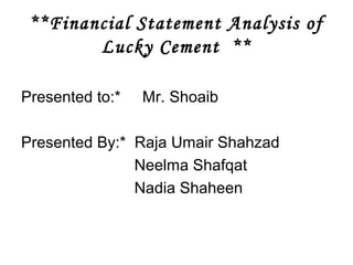**Financial Statement Analysis of
Lucky Cement **
Presented to:* Mr. Shoaib
Presented By:* Raja Umair Shahzad
Neelma Shafqat
Nadia Shaheen
 