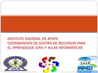 INSTITUTO NACIONAL DE APOPA
COORDINACION DE CENTRO DE RECURSOS PARA
EL APRENDIZAJE (CRA) Y AULAS INFORMATICAS
 