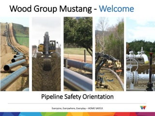 Everyone, Everywhere, Everyday – HOME SAFELY.
Wood Group Mustang - Welcome
Pipeline Safety Orientation
 