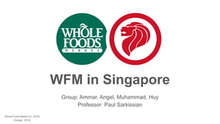 WFM in Singapore
Group: Ammar, Angel, Muhammad, Huy
Professor: Paul Sarkissian
(Whole Foods Market Inc., 2016)
(Google., 2016)
 