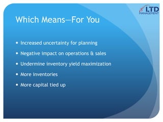 Which Means—For You
 Increased uncertainty for planning
 Negative impact on operations & sales
 Undermine inventory yield maximization
 More inventories
 More capital tied up
 