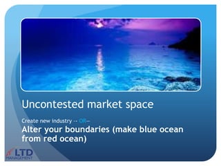 Uncontested market space
Create new industry –- OR—
Alter your boundaries (make blue ocean
from red ocean)
 