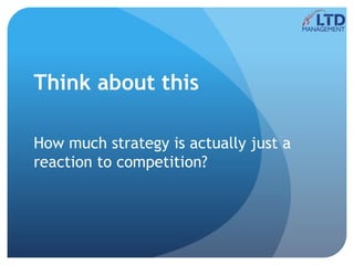 Think about this
How much strategy is actually just a
reaction to competition?
 