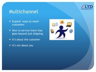 Multichannel
 Expand ways to reach
customers
 How to service them that
goes beyond just shipping
 It’s about the customer
 It’s not about you
 