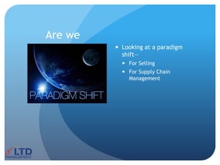 Are we
 Looking at a paradigm
shift—
 For Selling
 For Supply Chain
Management
 