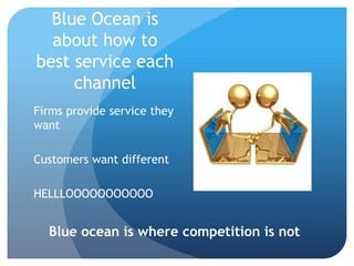 Blue Ocean is
about how to
best service each
channel
Firms provide service they
want
Customers want different
HELLLOOOOOOOOOOO
Blue ocean is where competition is not
 