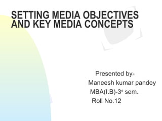SETTING MEDIA OBJECTIVES
AND KEY MEDIA CONCEPTS

Presented byManeesh kumar pandey
MBA(I.B)-3rd sem.
Roll No.12

 