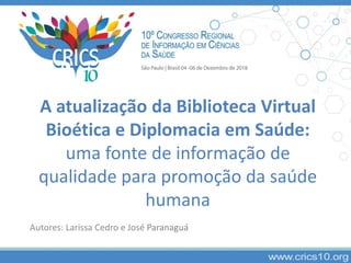 A atualização da Biblioteca Virtual
Bioética e Diplomacia em Saúde:
uma fonte de informação de
qualidade para promoção da saúde
humana
Autores: Larissa Cedro e José Paranaguá
 