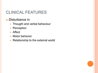 CLINICAL FEATURES
 Disturbance in
 Thought and verbal behaviour
 Perception
 Affect
 Motor behavior
 Relationship to the external world
 