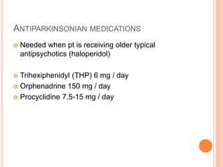 ANTIPARKINSONIAN MEDICATIONS
 Needed when pt is receiving older typical
antipsychotics (haloperidol)
 Trihexiphenidyl (THP) 6 mg / day
 Orphenadrine 150 mg / day
 Procyclidine 7.5-15 mg / day
 