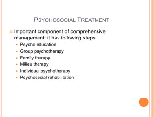 PSYCHOSOCIAL TREATMENT
 Important component of comprehensive
management: it has following steps
 Psycho education
 Group psychotherapy
 Family therapy
 Milieu therapy
 Individual psychotherapy
 Psychosocial rehabilitation
 
