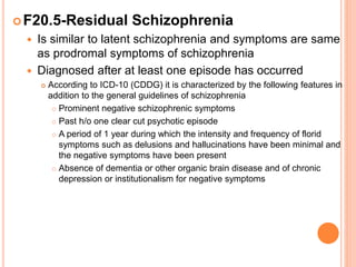 F20.6-Simple Schizophrenia
 Most difficult to diagnose
 Early onset (2nd decade)
 Insidious and progressive course
 N...