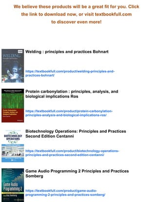 We believe these products will be a great fit for you. Click
the link to download now, or visit textbookfull.com
to discover even more!
Welding : principles and practices Bohnart
https://textbookfull.com/product/welding-principles-and-
practices-bohnart/
Protein carbonylation : principles, analysis, and
biological implications Ros
https://textbookfull.com/product/protein-carbonylation-
principles-analysis-and-biological-implications-ros/
Biotechnology Operations: Principles and Practices
Second Edition Centanni
https://textbookfull.com/product/biotechnology-operations-
principles-and-practices-second-edition-centanni/
Game Audio Programming 2 Principles and Practices
Somberg
https://textbookfull.com/product/game-audio-
programming-2-principles-and-practices-somberg/
 