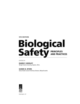 Safety
5TH EDITION
PRINCIPLES
AND PRACTICES
DAWN P. WOOLEY
Wright State University, Dayton, Ohio
KAREN B. BYERS
Dana Farber Cancer Institute, Boston, Massachusetts
EDITED BY
Biological
Washington, DC
 