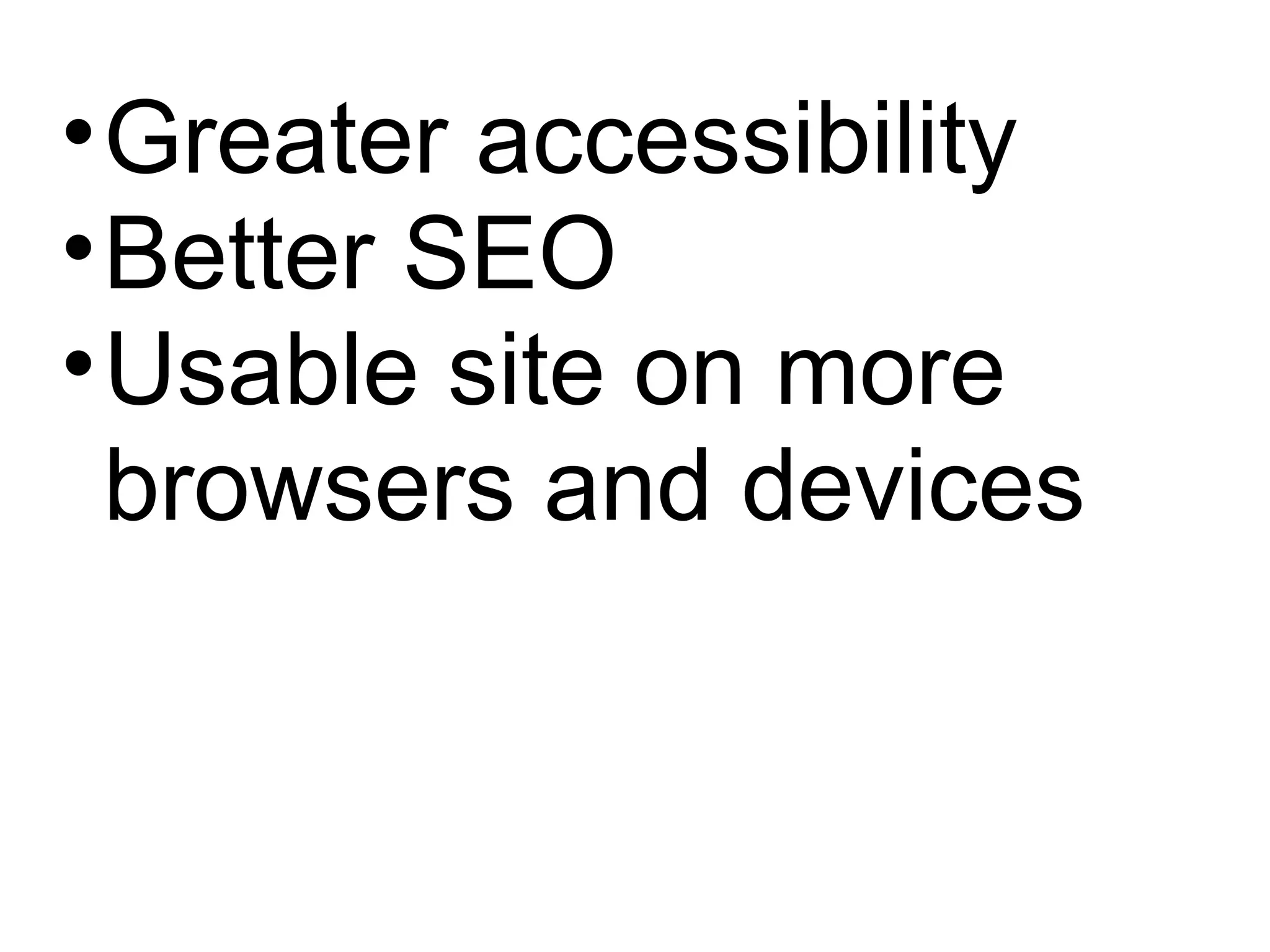 Greater accessibility Better SEO  Usable site on more browsers and devices  