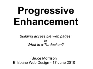 Progressive Enhancement Building accessible web pages  or What is a Turducken? Bruce Morrison Brisbane Web Design - 17 June 2010 