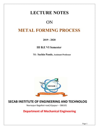 LECTURE NOTES
ON
METAL FORMING PROCESS
2019 - 2020
III B.E VI Semester
Mr. Sachin Pande, Assistant Professor
SECAB INSTITUTE OF ENGINEERING AND TECHNOLOG
Navraspur Bagalkot road,Vijaypur – 586101
Department of Mechanical Engineering
Page 1
 