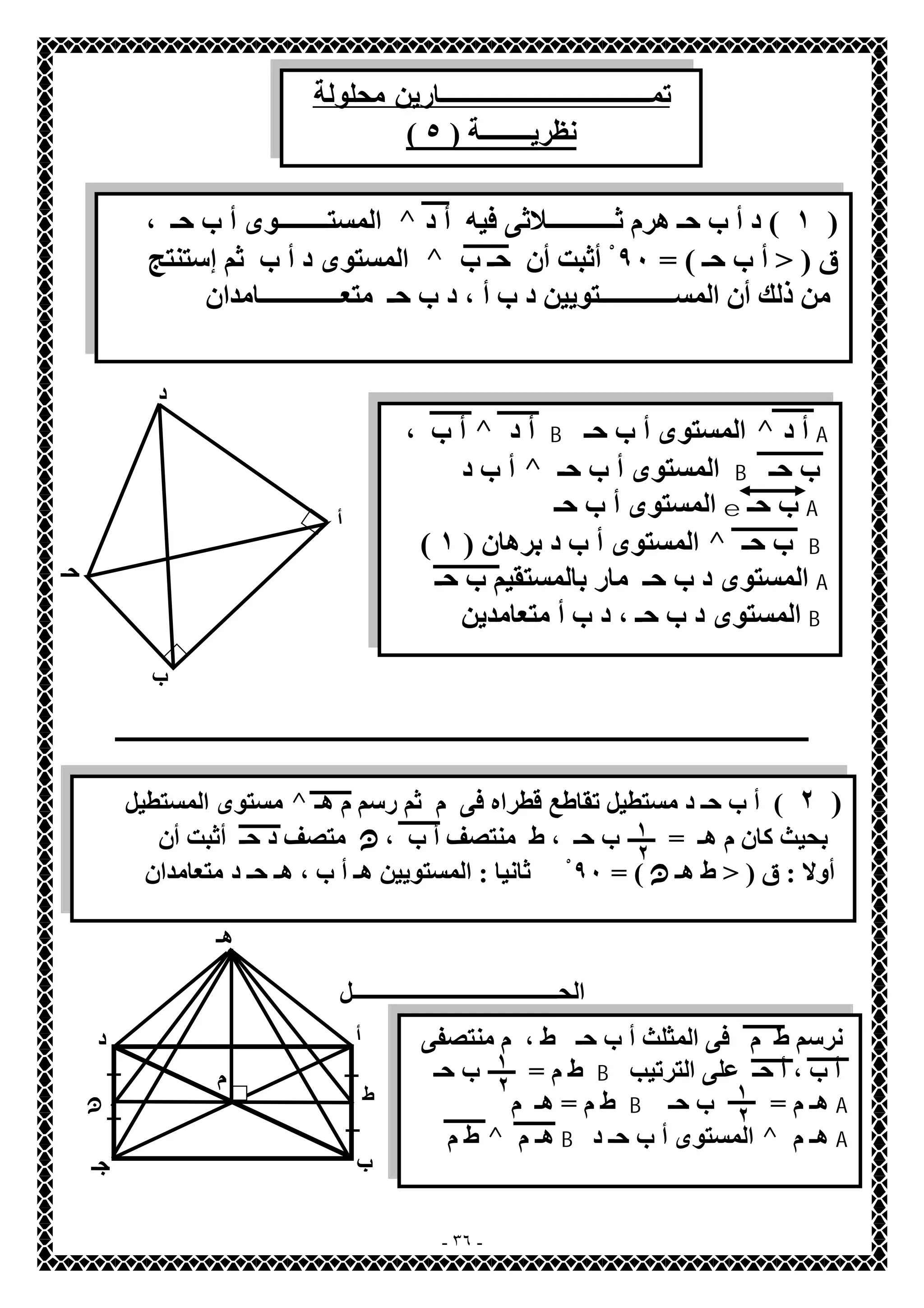 تمـــــــــــارين محلولة 
( نظریــــــــة ( ٥ 
المستــــــــوى أ ب حـ ، ^ ١ ) د أ ب حـ ھرم ثـــــــــــلاثى فیھ أ د ) 
المستوى د أ ب ثم إستنتج ^ ق ( < أ ب حـ ) = ٩٠ أْثبت أن حـ ب 
من ذلك أن المســــــــــــتویین د ب أ ، د ب حـ متعـــــــــــــامدان 
ـــــــــــــــــــــــــــــــــــــــــــــــــــــــــــــــــــــــــــــــــــــــــــــــــــــــــــــــــــــــــــــ 
الحـــــــــــــــــــــــــــــــــــــل 
- ٣٦ - 
د 
أ 
ب 
حـ 
أ ب ، ^ أ د B المستوى أ ب حـ ^ أ د A 
أ ب د ^ المستوى أ ب حـ B ب حـ 
المستوى أ ب حـ e ب حـ A 
( المستوى أ ب د برھان ( ١ ^ ب حـ B 
المستوى د ب حـ مار بالمستقیم ب حـ A 
المستوى د ب حـ ، د ب أ متعامدین B 
) أ ب حـ د مستطیل تقاطع قطراه فى م ثم رسم م ھـ مستوى ^ ٢ ) 
المستطیل بحیث كان م ھـ = ب حـ ، ط منتصف أ ب ، ١ 
ن متصف د حـ أثبت أن 
أولا : ق ( < ط ھـ ن ٩٠ ٢ 
) = ثْانیا : المستویین ھـ أ ب ، ھـ حـ د متعامدان 
أ 
د 
ھـ 
م 
ط ن 
ب جـ 
نرسم ط م فى المثلث أ ب حـ ط ، م منتصفى 
١ 
٢ ١ 
ط م = ب حـ B أ ب ، أ حـ على الترتیب 
ط م = ھـ م B ھـ م = ب حـ A 
٢ 
ط م ^ ھـ م B المستوى أ ب حـ د ^ ھـ م A 
 