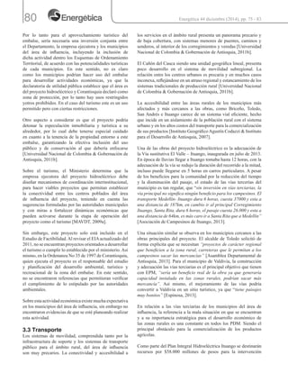 80
Por lo tanto para el aprovechamiento turístico del
embalse, sería necesaria una inversión conjunta entre
el Departamento, la empresa ejecutora y los municipios
del área de influencia, incluyendo la inclusión de
dicha actividad dentro los Esquemas de Ordenamiento
Territorial, de acuerdo con las potencialidades turísticas
de cada municipios. En este sentido, no es claro
como los municipios podrían hacer uso del embalse
para desarrollar actividades económicas, ya que la
declaratoria de utilidad pública establece que el área es
del proyecto hidroeléctrico y Corantioquia declaró como
zona de protección, por lo tanto hay usos restringidos
yotros prohibidos. En el caso del turismo este es un uso
permitido pero con ciertas restricciones.
Otro aspecto a considerar es que el proyecto podría
detonar la especulación inmobiliaria y turística a su
alrededor, por lo cual debe tenerse especial cuidado
en cuanto a la tenencia de la propiedad entorno a este
embalse, garantizando la efectiva inclusión del uso
público y de conservación al que debería enfocarse
[Universidad Nacional de Colombia & Gobernación de
Antioquia, 2011b].
Sobre el turismo, el Ministerio determina que la
empresa ejecutora del proyecto hidroeléctrico debe
diseñar mecanismos de coordinación interinstitucional,
para hacer viables proyectos que permitan establecer
la conectividad entre los centros poblados del área
de influencia del proyecto, teniendo en cuenta las
sugerencias formuladas por las autoridades municipales
y con miras a fortalecer dinámicas económicas que
pueden activarse durante la etapa de operación del
proyecto como el turismo [MAVDT, 2009a].
Sin embargo, este proyecto solo está incluido en el
Estudio de Factibilidad.Al revisar el EIAactualizado del
2011, no se encuentran proyectos orientados a desarrollar
el turismo o cumplir lo establecido por el ministerio. Así
mismo, en la Ordenanza No 35 de 1997 de Corantioquia,
quien ejecuta el proyecto es el responsable del estudio
y planificación del desarrollo ambiental, turístico y
recreacional de la zona del embalse. En este sentido,
no se encontraron referencias que permitieran verificar
el cumplimiento de lo estipulado por las autoridades
ambientales.
Sobre esta actividad económica existe mucha expectativa
en los municipios del área de influencia, sin embargo no
encontraron evidencias de que se esté planeando realizar
esta actividad.
3.3 Transporte
Los sistemas de movilidad, comprendida tanto por la
infraestructura de soporte y los sistemas de transporte
público para el ámbito rural, del área de influencia
son muy precarios. La conectividad y accesibilidad a
los servicios en el ámbito rural presenta un panorama precario y
de baja cobertura, con sistemas menores de puentes, caminos y
senderos, al interior de los corregimientos y veredas [Universidad
Nacional de Colombia & Gobernación de Antioquia, 2011b].
El Cañón del Cauca siendo una unidad geográfica lineal, presenta
poco desarrollo en el sistema de movilidad subregional. La
relación entre los centros urbanos es precaria y en muchos casos
inconexa, reflejándose en un atraso regional y estancamiento de los
sistemas tradicionales de producción rural [Universidad Nacional
de Colombia & Gobernación de Antioquia, 2011b].
La accesibilidad entre las áreas rurales de los municipios más
afectados y más cercanos a las obras, como Briceño, Toledo,
San Andrés e Ituango carece de un sistema vial eficiente, hecho
que incide en un aislamiento de la población rural con el sistema
urbano y en los altos costos del transporte para la comercialización
de sus productos [Instituto GeográficoAgustín Codazzi & Instituto
para el Desarrollo de Antioquia, 2007].
Una de las obras del proyecto hidroeléctrico es la adecuación de
la Vía sustitutiva El Valle – Ituango, inaugurada en julio de 2013.
En época de lluvias llegar a Ituango tomaba hasta 12 horas, con la
adecuación de la vía se redujo la duración del recorrido a la mitad,
incluso puede llegarse en 5 horas en carros particulares. A pesar
de los beneficios para la comunidad por la reducción del tiempo
y la disminución del pasaje, el estado de las vías tercerías del
municipio es tan regular, que “sin inversión en vías terciarias, la
vía principal no significa ningún beneficio para los campesinos. El
transporte Medellín- Ituango dura 6 horas, cuesta 37000 y esta a
una distancia de 187km, en cambio ir al principal Corregimiento
Ituango, Santa Rita, dura 6 horas, el pasaje cuesta 26.000 y esta a
una distancia de 64km, es más caro ir a Santa Rita que a Medellín”
[Asociación de Campesinos de Ituango, 2013].
Una situación similar se observa en los municipios cercanos a las
obras principales del proyecto. El alcalde de Toledo solicitó de
forma explícita que se necesitan “proyectos de carácter regional
que beneficien a la zona rural, carreteras que le permitan a los
campesinos sacar las mercancías” [Asamblea Departamental de
Antioquia, 2013]. Para el municipio de Valdivia, la construcción
y adecuación las vías terciarias es el principal objetivo que tienen
con EPM, “sería un beneficio real de la obra ya que generaría
capacidad instalada en las zonas rurales, podrían sacar más
mercancía”. Así mismo, el mejoramiento de las vías podría
convertir a Valdivia en un sitio turístico, ya que “tiene paisajes
muy bonitos” [Espinosa, 2013].
En relación a las vías terciarias de los municipios del área de
influencia, la referencia a la mala situación en que se encuentran
y a su importancia estratégica para el desarrollo económico de
las zonas rurales es una constante en todos los PDM. Siendo el
principal obstáculo para la comercialización de los productos
agrícolas.
Como parte del Plan Integral Hidroeléctrica Ituango se destinarán
recursos por $58.000 millones de pesos para la intervención
Energética 44 diciembre (2014), pp. 75 - 83
 