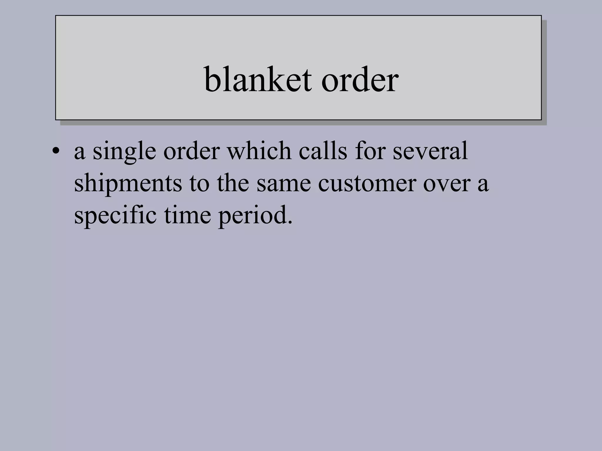 blanket order
• a single order which calls for several
shipments to the same customer over a
specific time period.
 