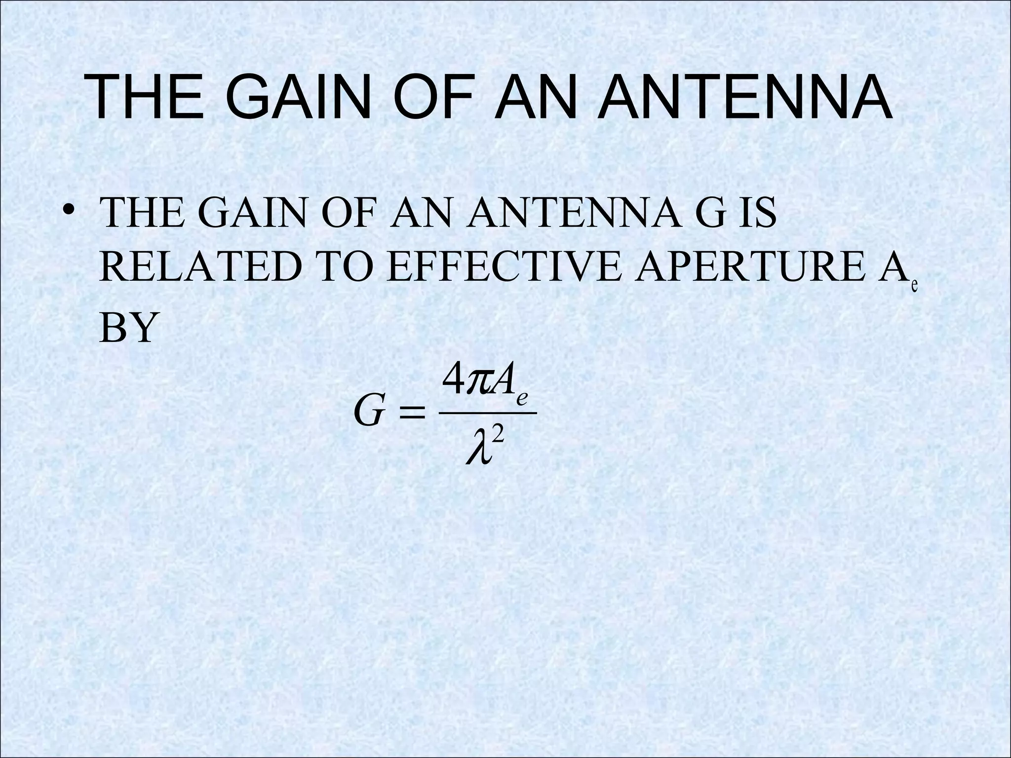 THE GAIN OF AN ANTENNA
• THE GAIN OF AN ANTENNA G IS
RELATED TO EFFECTIVE APERTURE Ae
BY
2
4
λ
π eA
G =
 