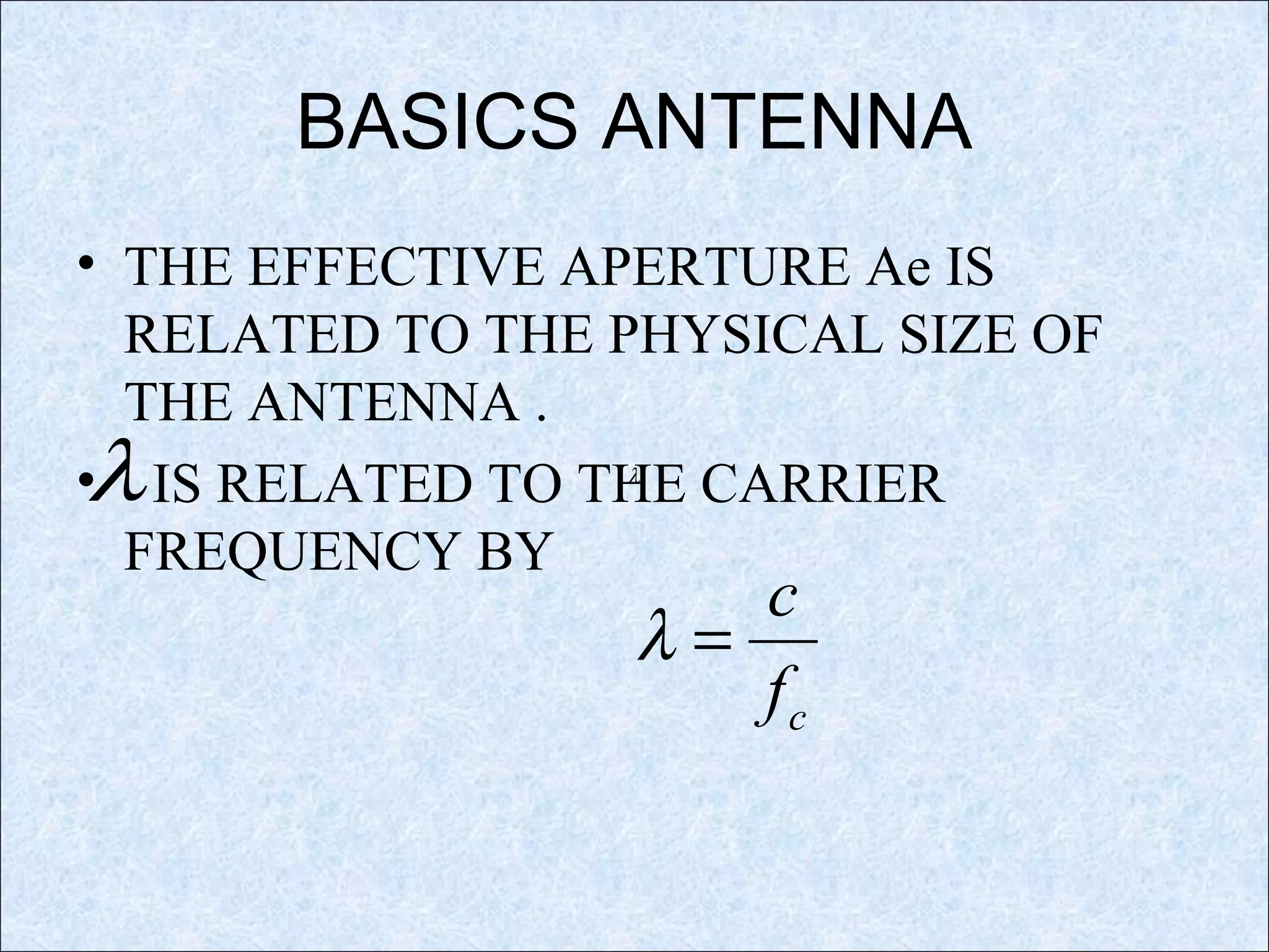 BASICS ANTENNA
• THE EFFECTIVE APERTURE Ae IS
RELATED TO THE PHYSICAL SIZE OF
THE ANTENNA .
• IS RELATED TO THE CARRIER
FREQUENCY BY
cf
c
=λ
λ
λ
 