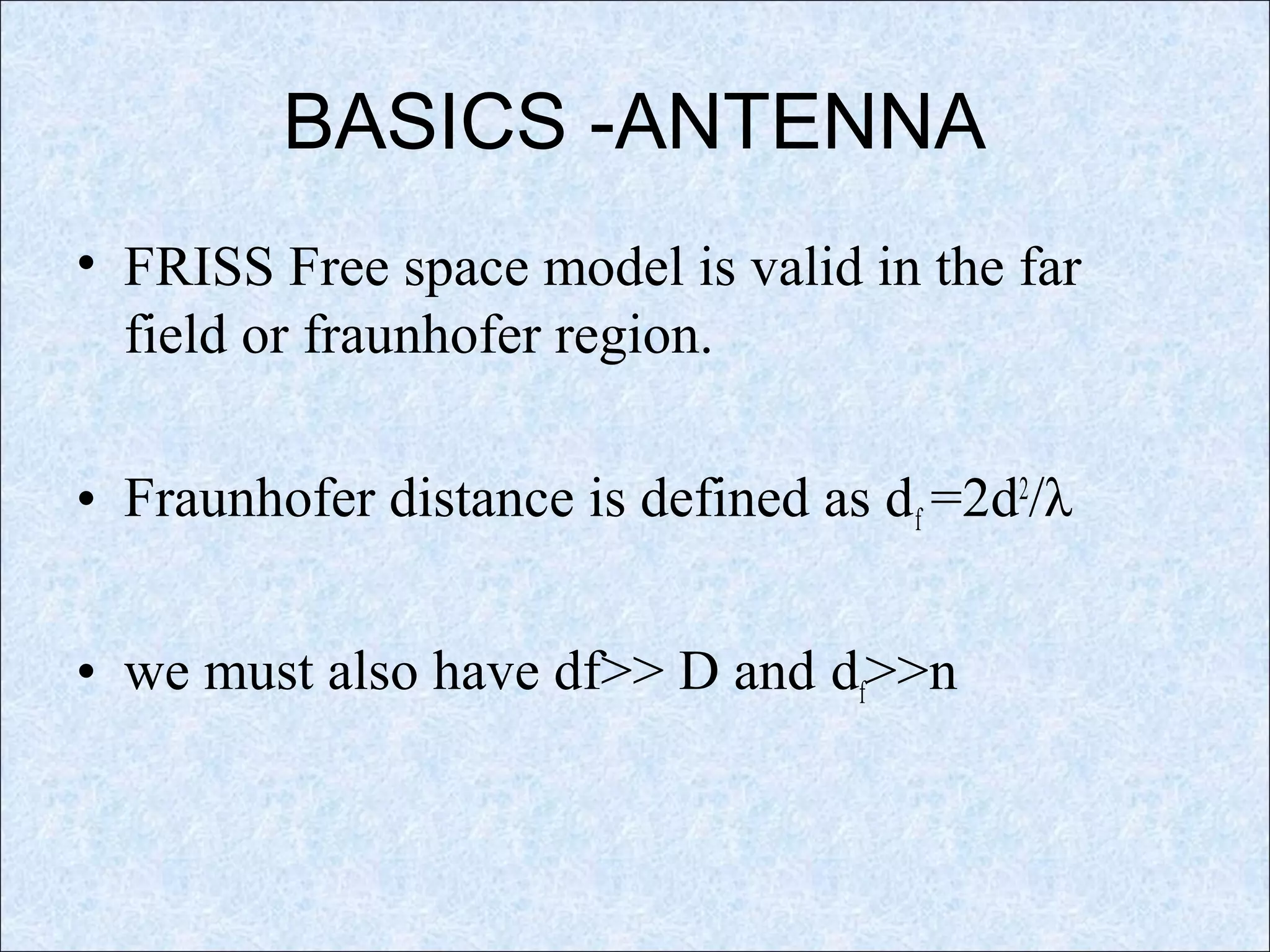 BASICS -ANTENNA
• FRISS Free space model is valid in the far
field or fraunhofer region.
• Fraunhofer distance is defined as df =2d2
/λ
• we must also have df>> D and df>>n
 