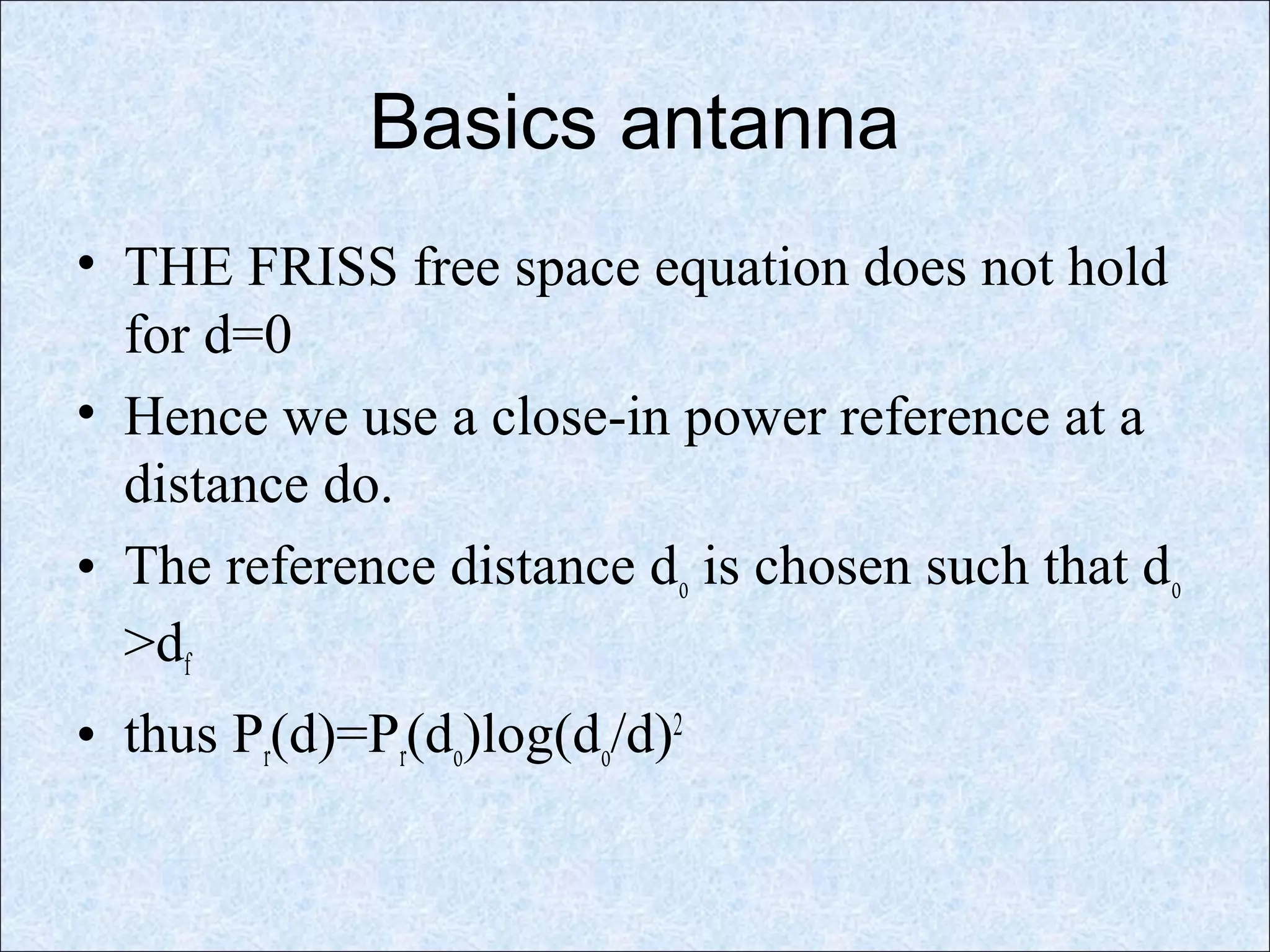 Basics antanna
• THE FRISS free space equation does not hold
for d=0
• Hence we use a close-in power reference at a
distance do.
• The reference distance do is chosen such that do
>df
• thus Pr(d)=Pr(do)log(do/d)2
 
