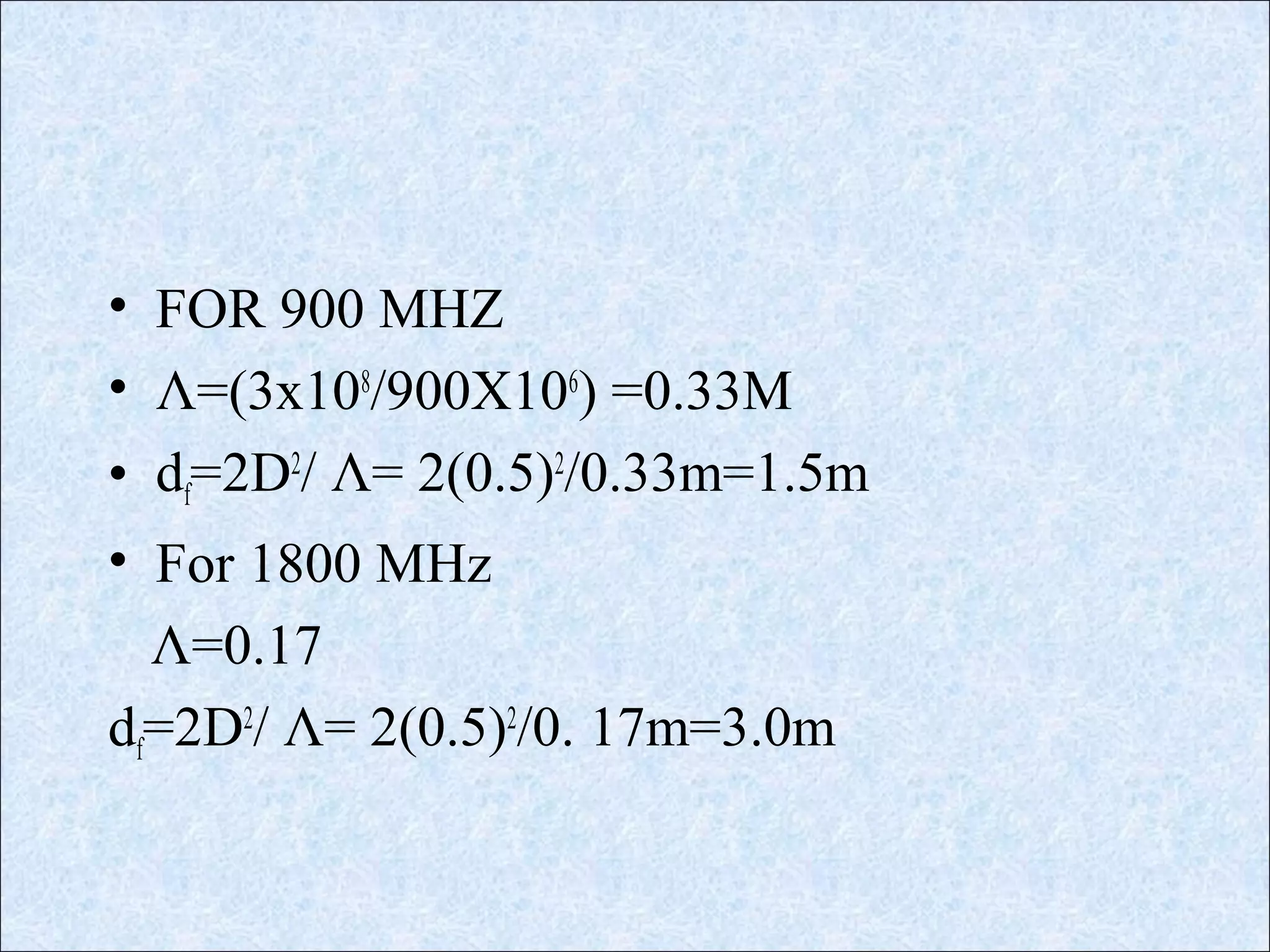 • FOR 900 MHZ
• Λ=(3x108
/900X106
) =0.33M
• df=2D2
/ Λ= 2(0.5)2
/0.33m=1.5m
• For 1800 MHz
Λ=0.17
df=2D2
/ Λ= 2(0.5)2
/0. 17m=3.0m
 