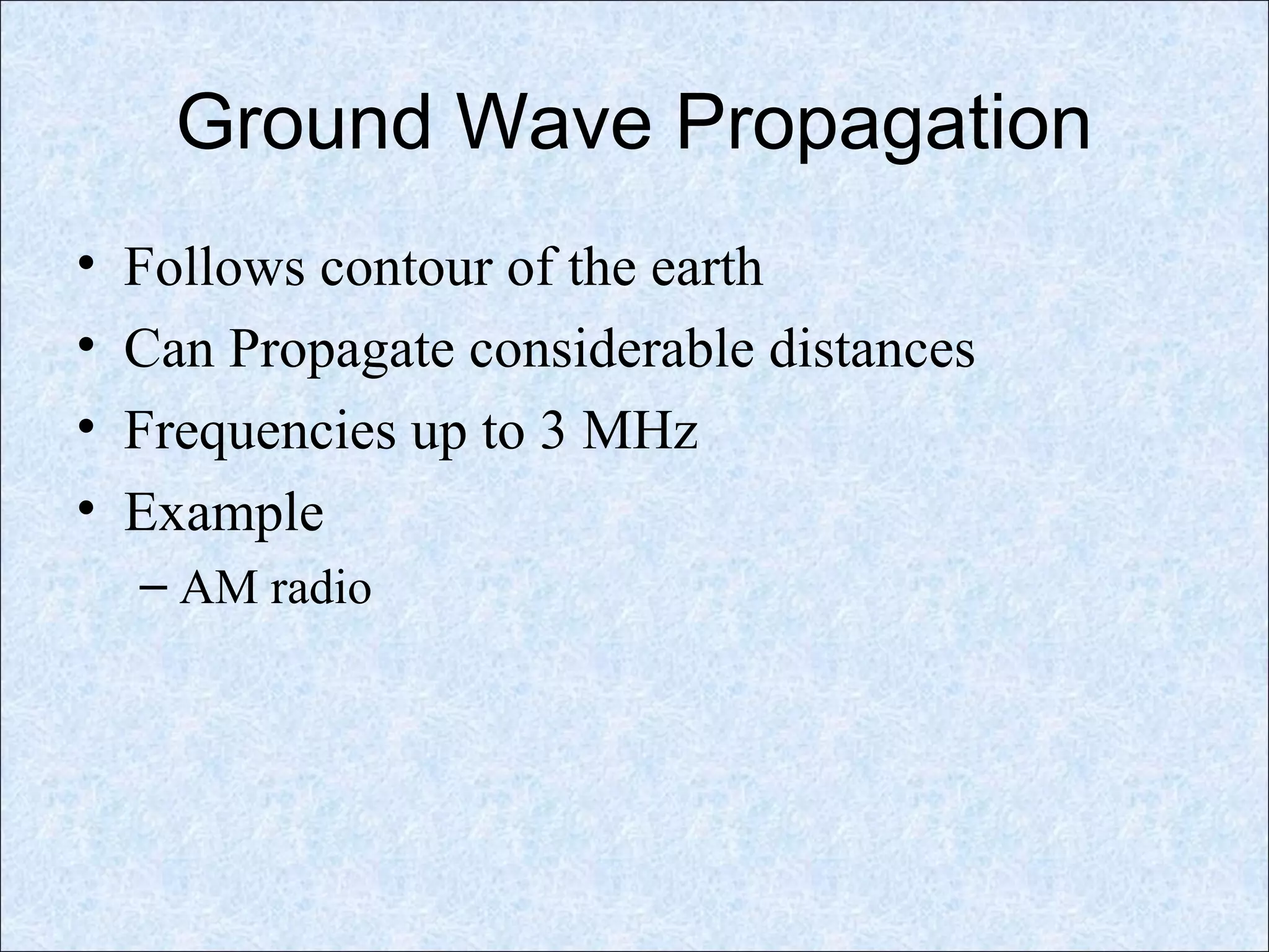 Ground Wave Propagation
• Follows contour of the earth
• Can Propagate considerable distances
• Frequencies up to 3 MHz
• Example
– AM radio
 