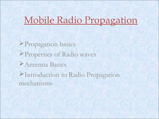 Mobile Radio Propagation
Propagation basics
Properties of Radio waves
Antenna Basics
Introduction to Radio Propagation
mechanisms
 