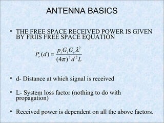 ANTENNA BASICS
• THE FREE SPACE RECEIVED POWER IS GIVEN
BY FRIIS FREE SPACE EQUATION
• d- Distance at which signal is received
• L- System loss factor (nothing to do with
propagation)
• Received power is dependent on all the above factors.
Ld
GGp
dP rtt
r 22
2
)4(
)(
π
λ
=
 