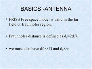 BASICS -ANTENNA
• FRISS Free space model is valid in the far
field or fraunhofer region.
• Fraunhofer distance is defined as df =2d2
/λ
• we must also have df>> D and df>>n
 