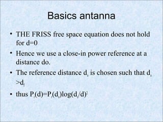 Basics antanna
• THE FRISS free space equation does not hold
for d=0
• Hence we use a close-in power reference at a
distance do.
• The reference distance do is chosen such that do
>df
• thus Pr(d)=Pr(do)log(do/d)2
 