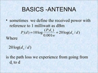 BASICS -ANTENNA
• sometimes we define the received power with
reference to 1 milliwatt as dBm
Where
is the path loss we experience from going from
d0 to d
)/log(20
001.0
)(
log10)( 0
0
dd
w
dP
dP r
r
+=
)/log(20 0
dd
 
